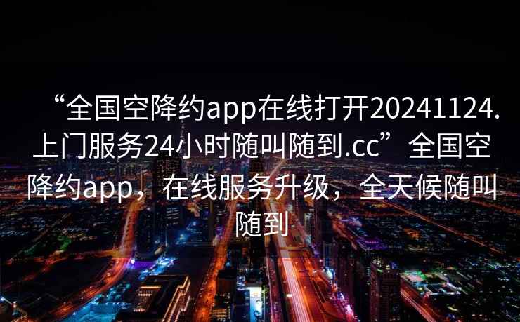 “全國(guó)空降約app在線打開(kāi)20241124.上門(mén)服務(wù)24小時(shí)隨叫隨到.cc”全國(guó)空降約app，在線服務(wù)升級(jí)，全天候隨叫隨到