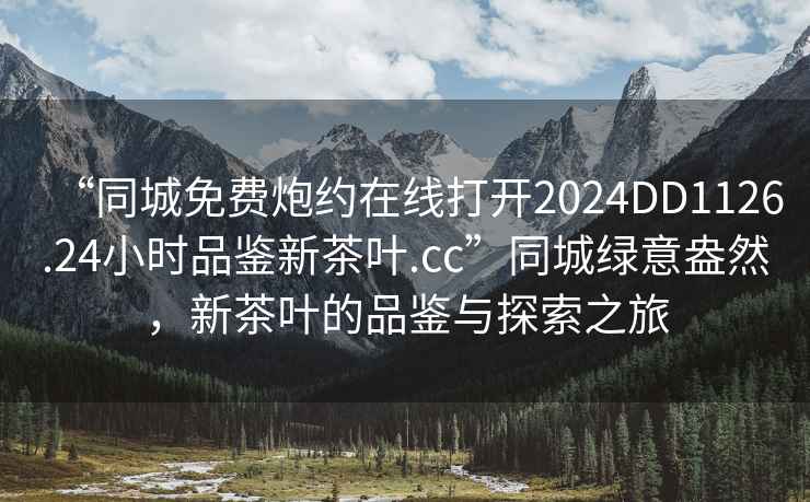 “同城免費(fèi)炮約在線打開2024DD1126.24小時(shí)品鑒新茶葉.cc”同城綠意盎然，新茶葉的品鑒與探索之旅