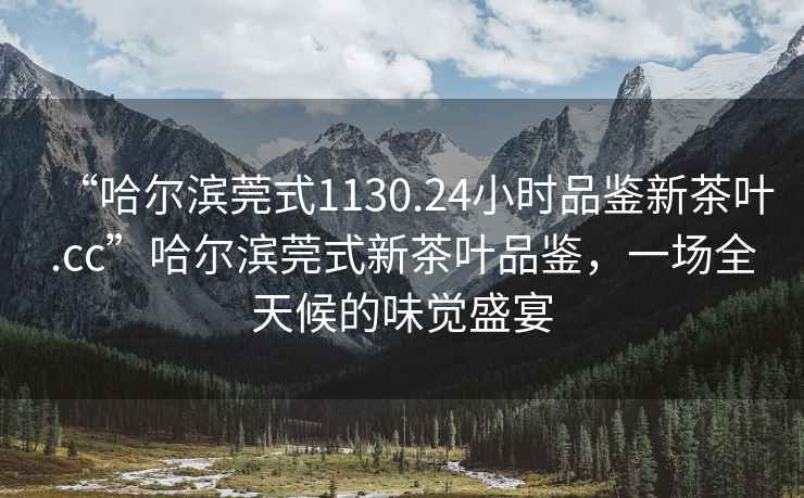 “哈爾濱莞式1130.24小時(shí)品鑒新茶葉.cc”哈爾濱莞式新茶葉品鑒，一場(chǎng)全天候的味覺盛宴