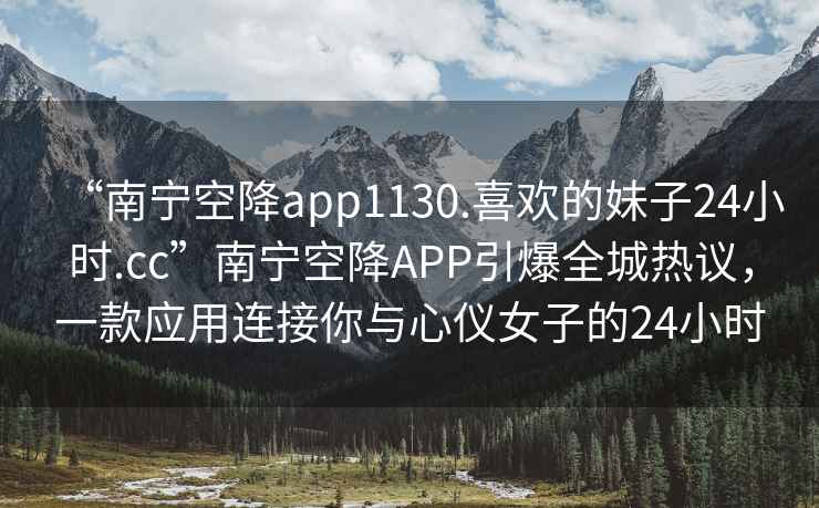“南寧空降app1130.喜歡的妹子24小時(shí).cc”南寧空降A(chǔ)PP引爆全城熱議，一款應(yīng)用連接你與心儀女子的24小時(shí)