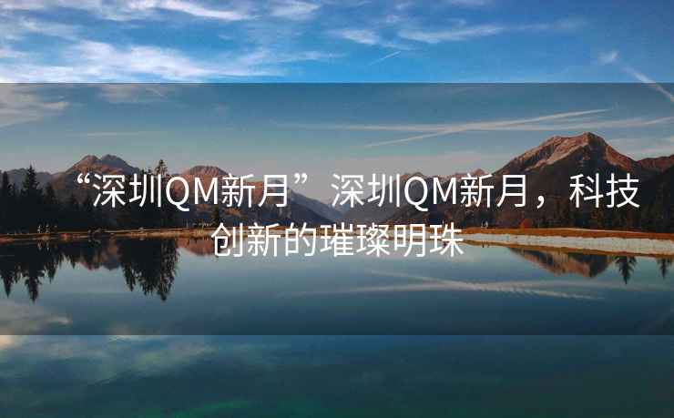 “深圳QM新月”深圳QM新月，科技創(chuàng)新的璀璨明珠