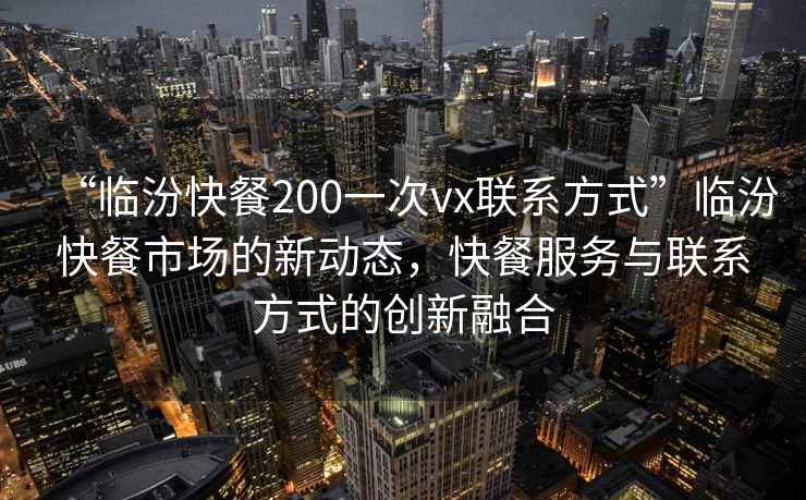 “臨汾快餐200一次vx聯(lián)系方式”臨汾快餐市場的新動態(tài)，快餐服務(wù)與聯(lián)系方式的創(chuàng)新融合