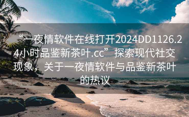 “一夜情軟件在線打開2024DD1126.24小時品鑒新茶葉.cc”探索現(xiàn)代社交現(xiàn)象，關(guān)于一夜情軟件與品鑒新茶葉的熱議