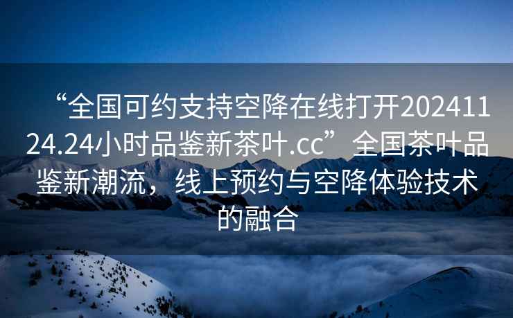 “全國可約支持空降在線打開20241124.24小時(shí)品鑒新茶葉.cc”全國茶葉品鑒新潮流，線上預(yù)約與空降體驗(yàn)技術(shù)的融合