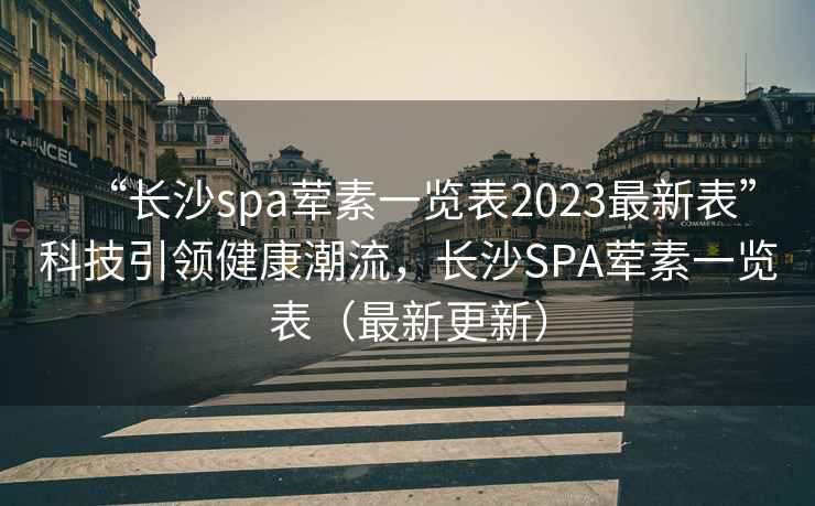 “長(zhǎng)沙spa葷素一覽表2023最新表”科技引領(lǐng)健康潮流，長(zhǎng)沙SPA葷素一覽表（最新更新）