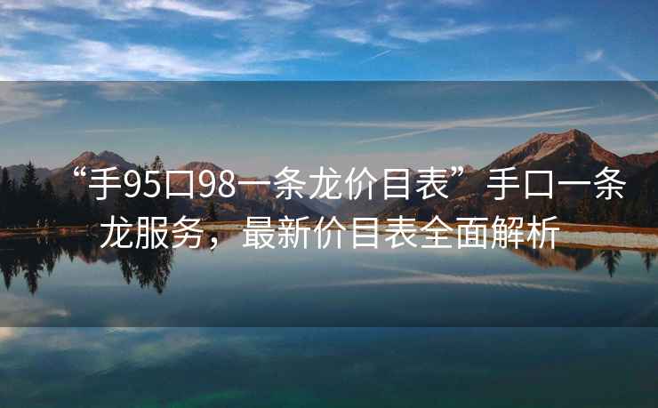 “手95口98一條龍價(jià)目表”手口一條龍服務(wù)，最新價(jià)目表全面解析