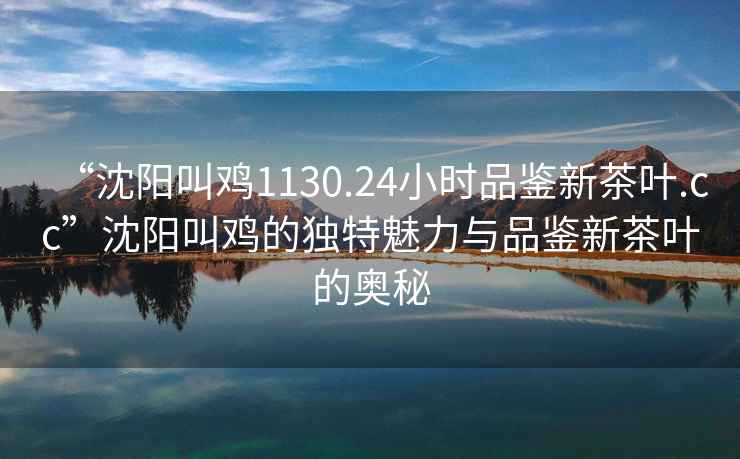 “沈陽(yáng)叫雞1130.24小時(shí)品鑒新茶葉.cc”沈陽(yáng)叫雞的獨(dú)特魅力與品鑒新茶葉的奧秘