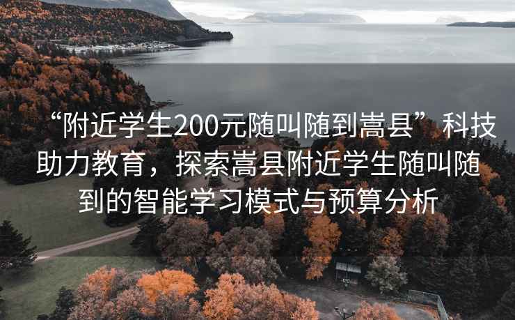 “附近學(xué)生200元隨叫隨到嵩縣”科技助力教育，探索嵩縣附近學(xué)生隨叫隨到的智能學(xué)習(xí)模式與預(yù)算分析
