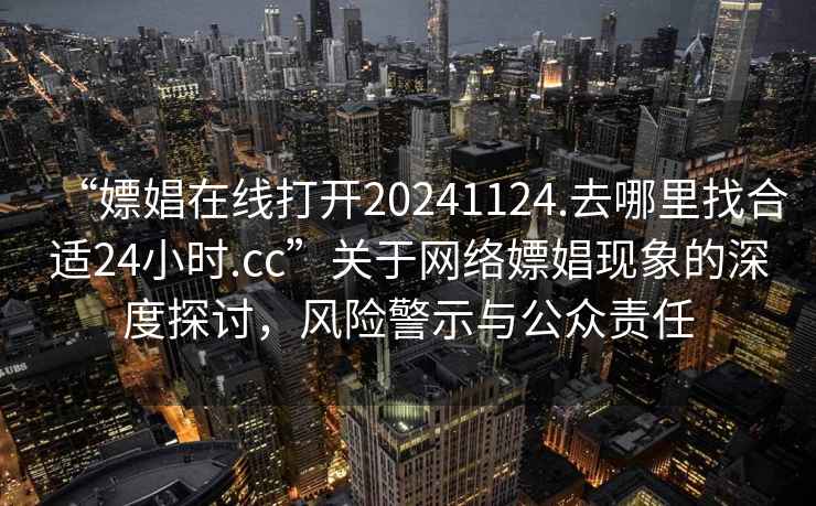 “嫖娼在線打開20241124.去哪里找合適24小時(shí).cc”關(guān)于網(wǎng)絡(luò)嫖娼現(xiàn)象的深度探討，風(fēng)險(xiǎn)警示與公眾責(zé)任