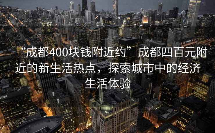 “成都400塊錢附近約”成都四百元附近的新生活熱點(diǎn)，探索城市中的經(jīng)濟(jì)生活體驗(yàn)