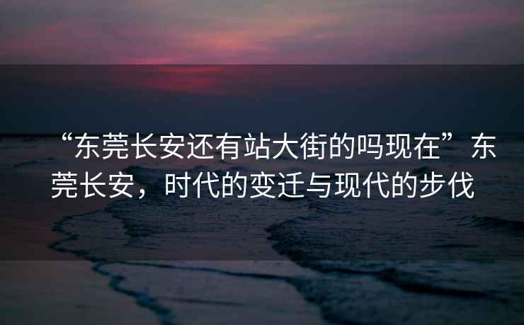 “東莞長安還有站大街的嗎現(xiàn)在”東莞長安，時代的變遷與現(xiàn)代的步伐