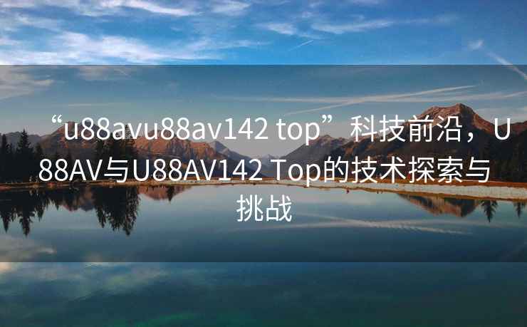 “u88avu88av142 top”科技前沿，U88AV與U88AV142 Top的技術(shù)探索與挑戰(zhàn)