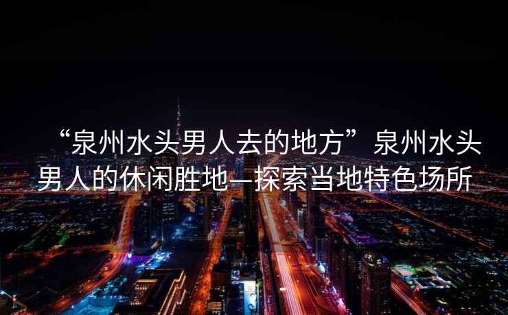 “泉州水頭男人去的地方”泉州水頭男人的休閑勝地—探索當(dāng)?shù)靥厣珗?chǎng)所
