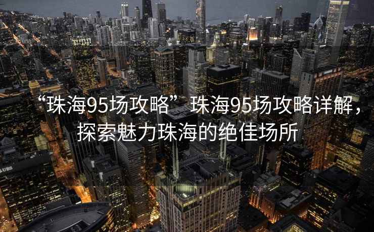 “珠海95場攻略”珠海95場攻略詳解，探索魅力珠海的絕佳場所