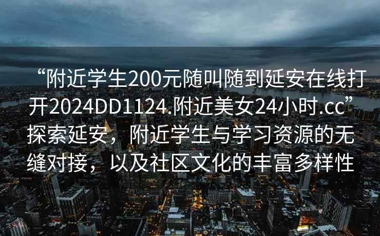 “附近學(xué)生200元隨叫隨到延安在線打開2024DD1124.附近美女24小時.cc”探索延安，附近學(xué)生與學(xué)習(xí)資源的無縫對接，以及社區(qū)文化的豐富多樣性
