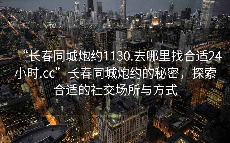“長春同城炮約1130.去哪里找合適24小時.cc”長春同城炮約的秘密，探索合適的社交場所與方式