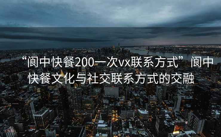 “閬中快餐200一次vx聯(lián)系方式”閬中快餐文化與社交聯(lián)系方式的交融