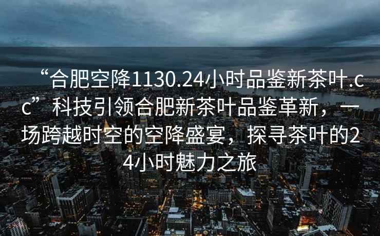 “合肥空降1130.24小時(shí)品鑒新茶葉.cc”科技引領(lǐng)合肥新茶葉品鑒革新，一場跨越時(shí)空的空降盛宴，探尋茶葉的24小時(shí)魅力之旅
