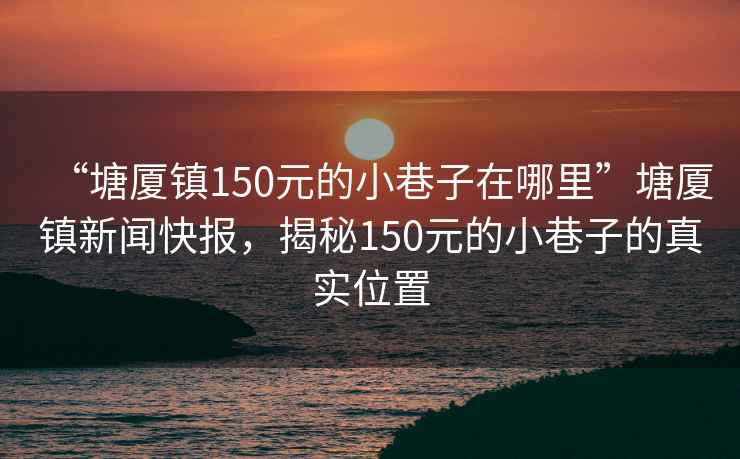 “塘廈鎮(zhèn)150元的小巷子在哪里”塘廈鎮(zhèn)新聞快報，揭秘150元的小巷子的真實位置