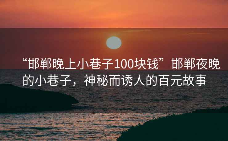 “邯鄲晚上小巷子100塊錢”邯鄲夜晚的小巷子，神秘而誘人的百元故事