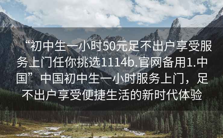 “初中生一小時50元足不出戶享受服務上門任你挑選1114b.官網備用1.中國”中國初中生一小時服務上門，足不出戶享受便捷生活的新時代體驗
