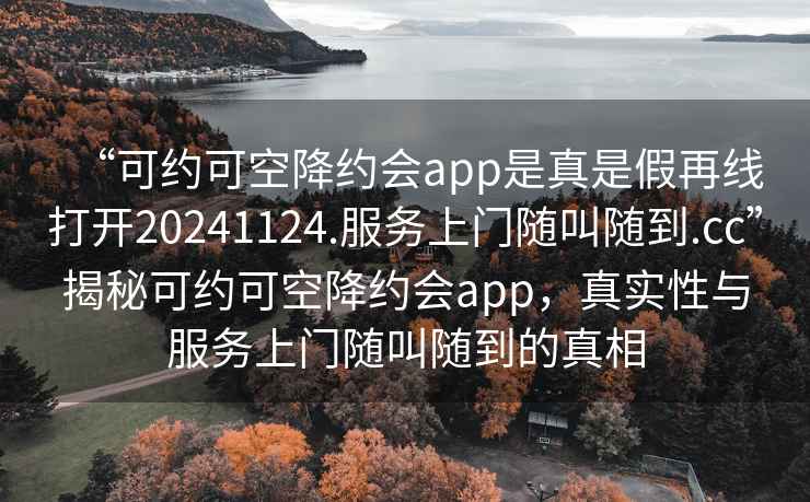 “可約可空降約會app是真是假再線打開20241124.服務(wù)上門隨叫隨到.cc”揭秘可約可空降約會app，真實性與服務(wù)上門隨叫隨到的真相