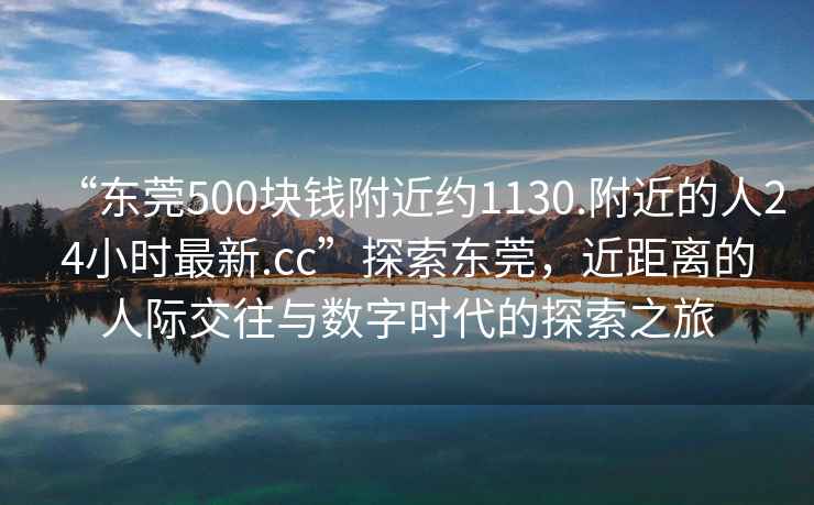 “東莞500塊錢附近約1130.附近的人24小時最新.cc”探索東莞，近距離的人際交往與數(shù)字時代的探索之旅