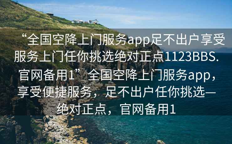 “全國(guó)空降上門(mén)服務(wù)app足不出戶享受服務(wù)上門(mén)任你挑選絕對(duì)正點(diǎn)1123BBS.官網(wǎng)備用1”全國(guó)空降上門(mén)服務(wù)app，享受便捷服務(wù)，足不出戶任你挑選—絕對(duì)正點(diǎn)，官網(wǎng)備用1