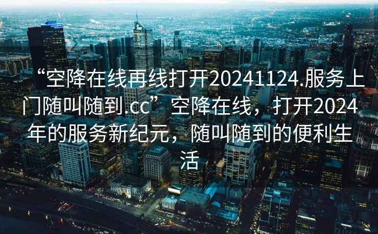 “空降在線再線打開20241124.服務(wù)上門隨叫隨到.cc”空降在線，打開2024年的服務(wù)新紀元，隨叫隨到的便利生活