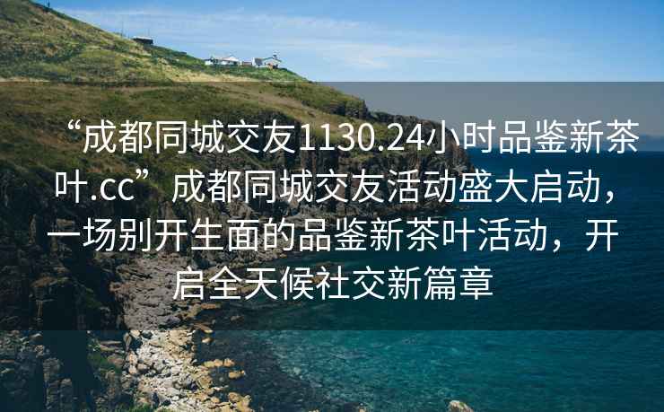 “成都同城交友1130.24小時品鑒新茶葉.cc”成都同城交友活動盛大啟動，一場別開生面的品鑒新茶葉活動，開啟全天候社交新篇章