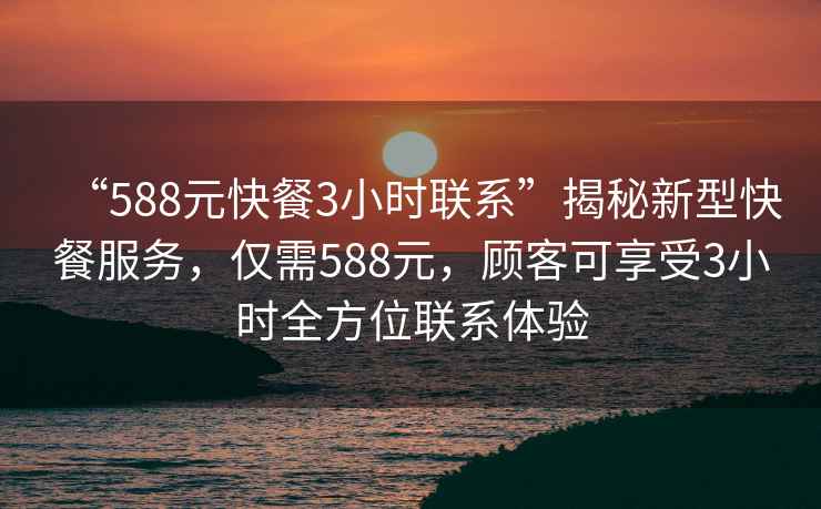 “588元快餐3小時聯(lián)系”揭秘新型快餐服務(wù)，僅需588元，顧客可享受3小時全方位聯(lián)系體驗