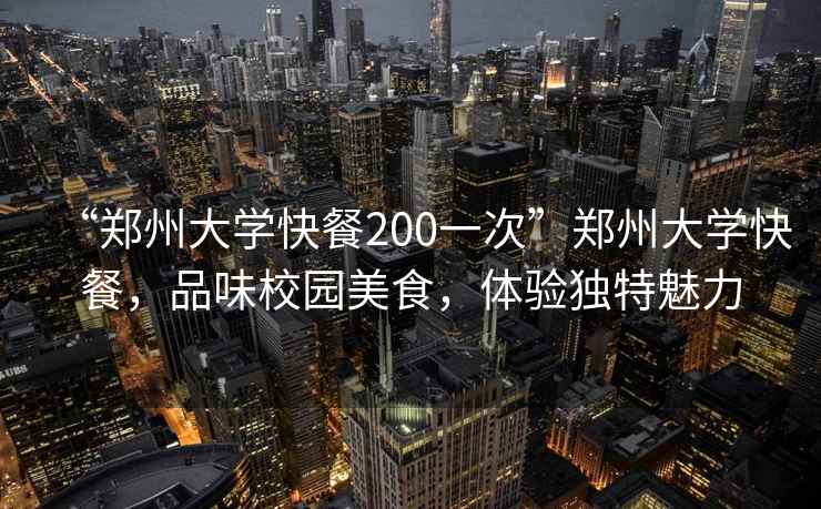 “鄭州大學(xué)快餐200一次”鄭州大學(xué)快餐，品味校園美食，體驗獨特魅力