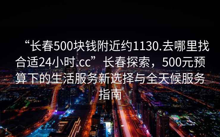 “長春500塊錢附近約1130.去哪里找合適24小時.cc”長春探索，500元預(yù)算下的生活服務(wù)新選擇與全天候服務(wù)指南