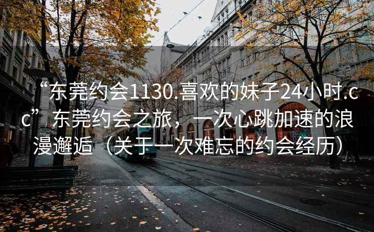 “東莞約會(huì)1130.喜歡的妹子24小時(shí).cc”東莞約會(huì)之旅，一次心跳加速的浪漫邂逅（關(guān)于一次難忘的約會(huì)經(jīng)歷）