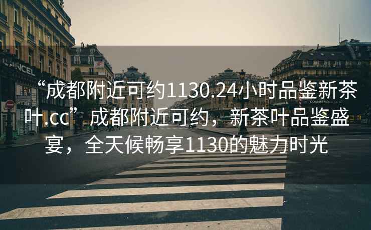“成都附近可約1130.24小時品鑒新茶葉.cc”成都附近可約，新茶葉品鑒盛宴，全天候暢享1130的魅力時光