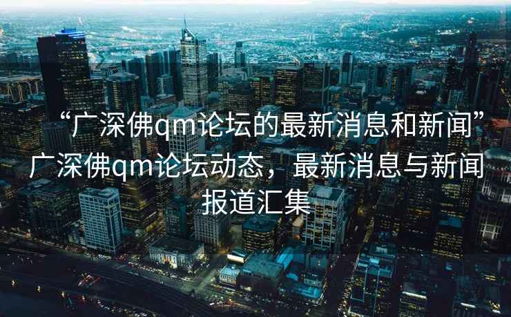 “廣深佛qm論壇的最新消息和新聞”廣深佛qm論壇動(dòng)態(tài)，最新消息與新聞報(bào)道匯集