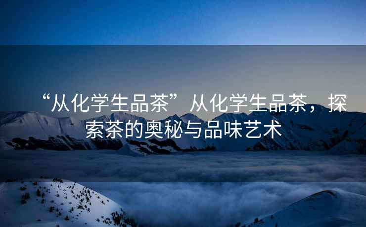 “從化學(xué)生品茶”從化學(xué)生品茶，探索茶的奧秘與品味藝術(shù)