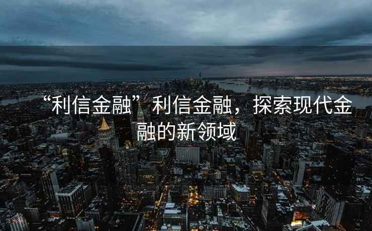 “利信金融”利信金融，探索現(xiàn)代金融的新領(lǐng)域