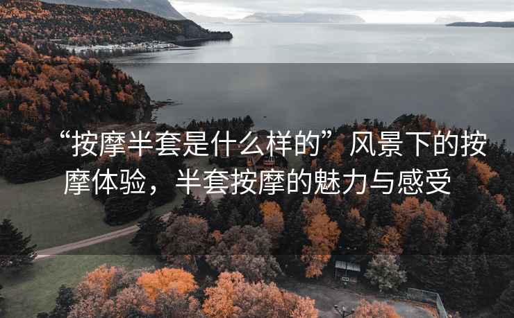 “按摩半套是什么樣的”風(fēng)景下的按摩體驗，半套按摩的魅力與感受