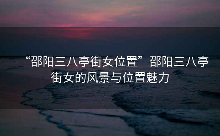 “邵陽三八亭街女位置”邵陽三八亭街女的風(fēng)景與位置魅力