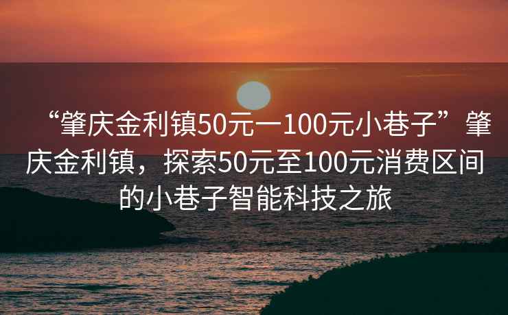 “肇慶金利鎮(zhèn)50元一100元小巷子”肇慶金利鎮(zhèn)，探索50元至100元消費區(qū)間的小巷子智能科技之旅
