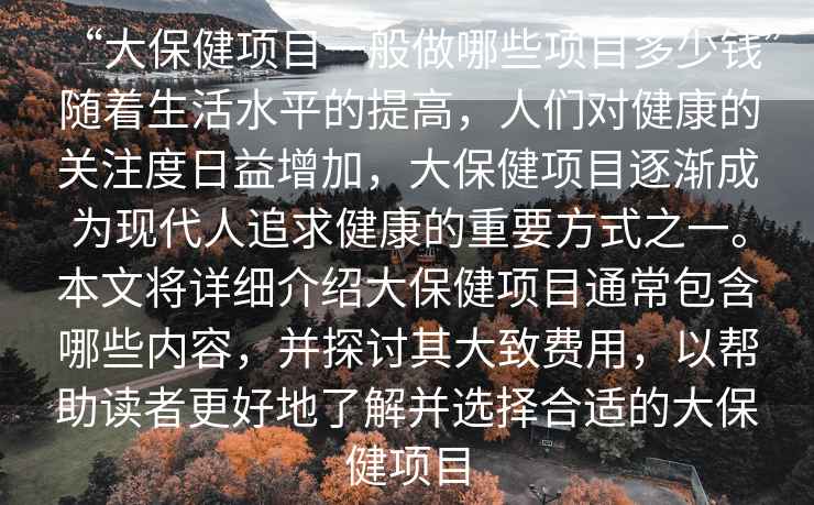 “大保健項(xiàng)目一般做哪些項(xiàng)目多少錢”隨著生活水平的提高，人們對健康的關(guān)注度日益增加，大保健項(xiàng)目逐漸成為現(xiàn)代人追求健康的重要方式之一。本文將詳細(xì)介紹大保健項(xiàng)目通常包含哪些內(nèi)容，并探討其大致費(fèi)用，以幫助讀者更好地了解并選擇合適的大保健項(xiàng)目