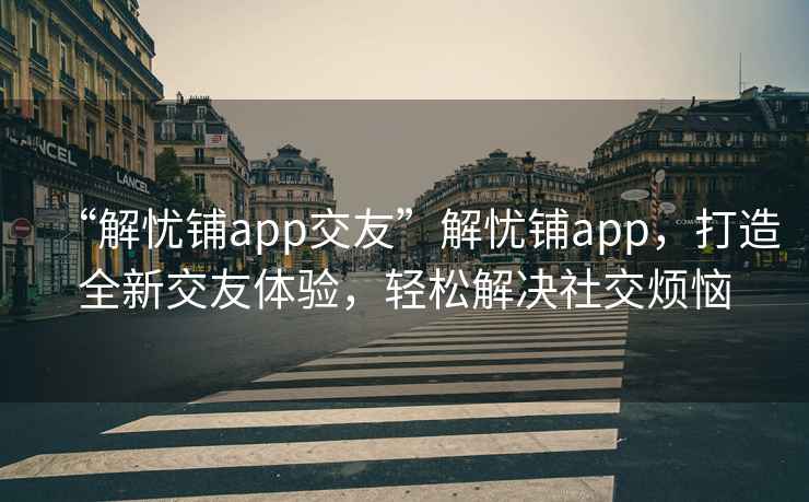 “解憂鋪app交友”解憂鋪app，打造全新交友體驗(yàn)，輕松解決社交煩惱
