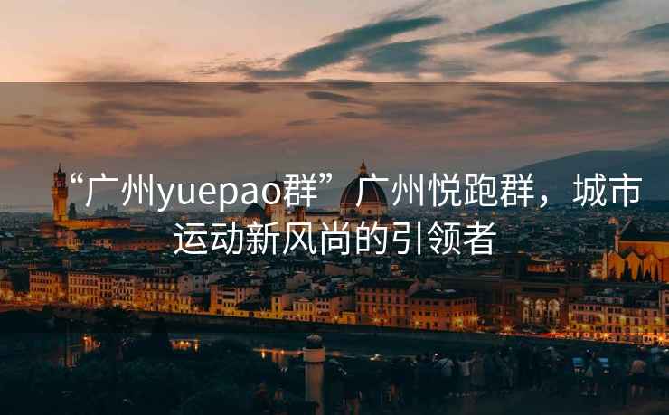 “廣州yuepao群”廣州悅跑群，城市運(yùn)動(dòng)新風(fēng)尚的引領(lǐng)者