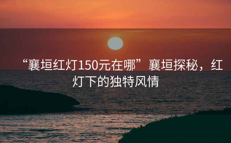 “襄垣紅燈150元在哪”襄垣探秘，紅燈下的獨(dú)特風(fēng)情