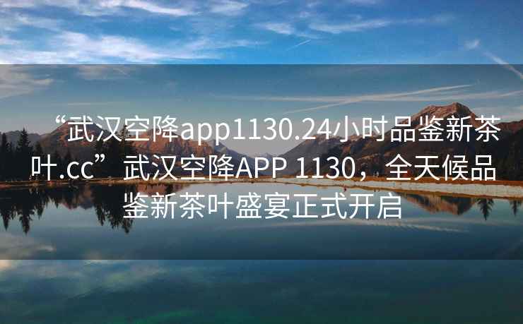 “武漢空降app1130.24小時(shí)品鑒新茶葉.cc”武漢空降A(chǔ)PP 1130，全天候品鑒新茶葉盛宴正式開啟