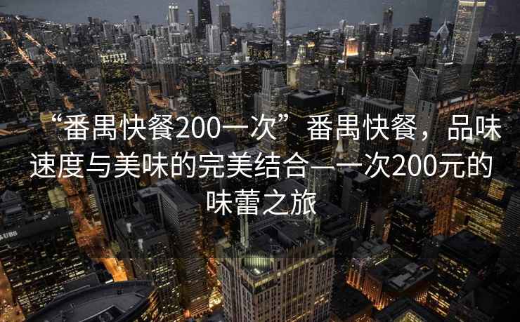 “番禺快餐200一次”番禺快餐，品味速度與美味的完美結(jié)合—一次200元的味蕾之旅