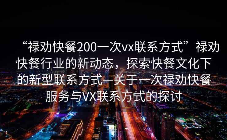 “祿勸快餐200一次vx聯(lián)系方式”祿勸快餐行業(yè)的新動態(tài)，探索快餐文化下的新型聯(lián)系方式—關于一次祿勸快餐服務與VX聯(lián)系方式的探討