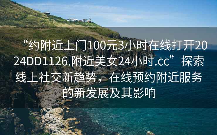 “約附近上門100元3小時(shí)在線打開2024DD1126.附近美女24小時(shí).cc”探索線上社交新趨勢(shì)，在線預(yù)約附近服務(wù)的新發(fā)展及其影響