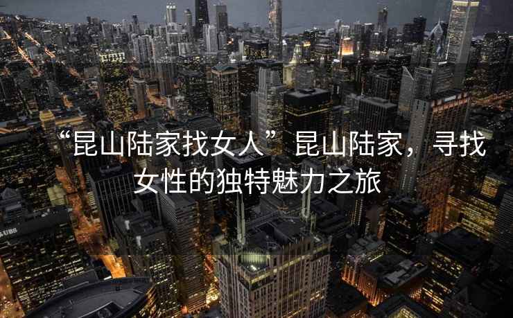 “昆山陸家找女人”昆山陸家，尋找女性的獨特魅力之旅